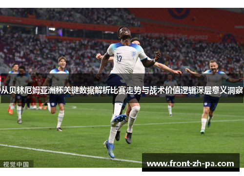 从贝林厄姆亚洲杯关键数据解析比赛走势与战术价值逻辑深层意义洞察