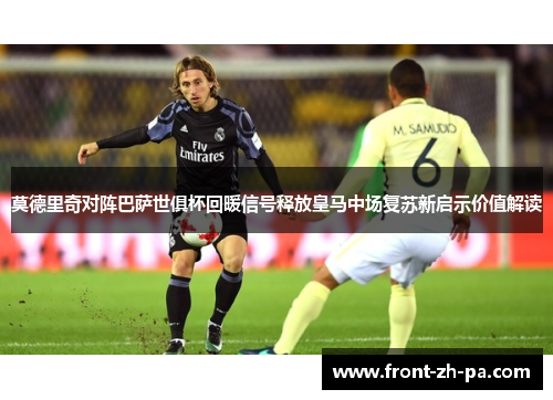 莫德里奇对阵巴萨世俱杯回暖信号释放皇马中场复苏新启示价值解读
