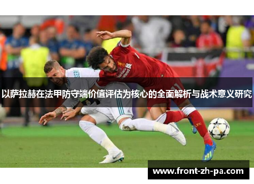 以萨拉赫在法甲防守端价值评估为核心的全面解析与战术意义研究 以萨拉赫在法甲防守端价值评估为核心的全面解析与战术意义研究