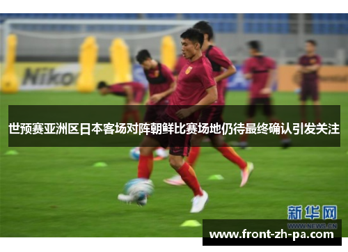世预赛亚洲区日本客场对阵朝鲜比赛场地仍待最终确认引发关注 世预赛亚洲区日本客场对阵朝鲜比赛场地仍待最终确认引发关注