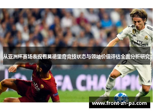从亚洲杯赛场表现看莫德里奇竞技状态与领袖价值评估全面分析研究