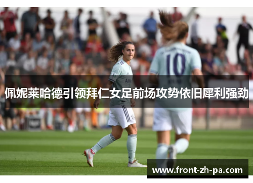 佩妮莱哈德引领拜仁女足前场攻势依旧犀利强劲 佩妮莱哈德引领拜仁女足前场攻势依旧犀利强劲
