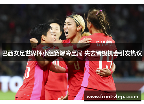 巴西女足世界杯小组赛爆冷出局 失去晋级机会引发热议 巴西女足世界杯小组赛爆冷出局 失去晋级机会引发热议