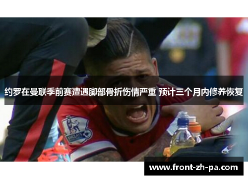 约罗在曼联季前赛遭遇脚部骨折伤情严重 预计三个月内修养恢复 约罗在曼联季前赛遭遇脚部骨折伤情严重 预计三个月内修养恢复