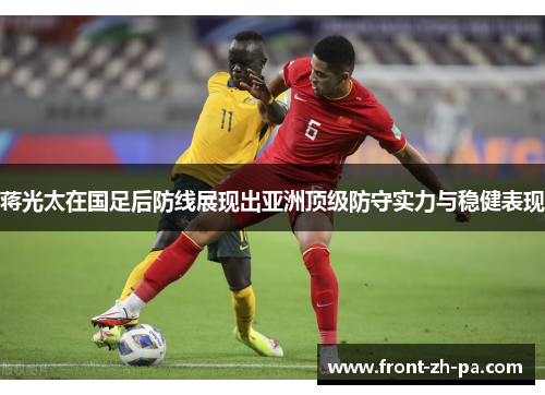 蒋光太在国足后防线展现出亚洲顶级防守实力与稳健表现