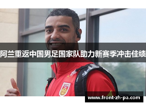 阿兰重返中国男足国家队助力新赛季冲击佳绩 阿兰重返中国男足国家队助力新赛季冲击佳绩