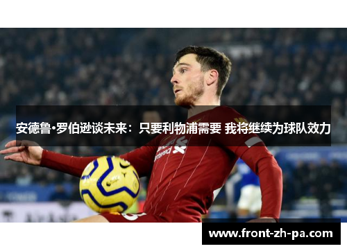 安德鲁·罗伯逊谈未来:只要利物浦需要 我将继续为球队效力 安德鲁·罗伯逊谈未来:只要利物浦需要 我将继续为球队效力