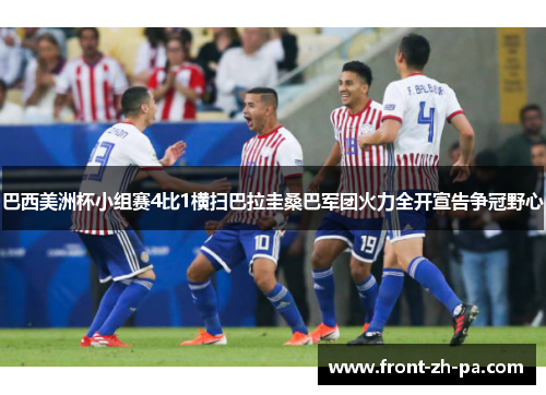 巴西美洲杯小组赛4比1横扫巴拉圭桑巴军团火力全开宣告争冠野心