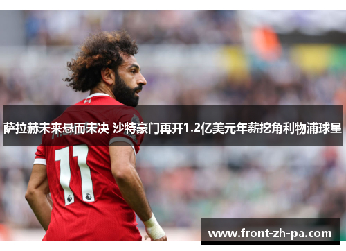 萨拉赫未来悬而未决 沙特豪门再开1.2亿美元年薪挖角利物浦球星