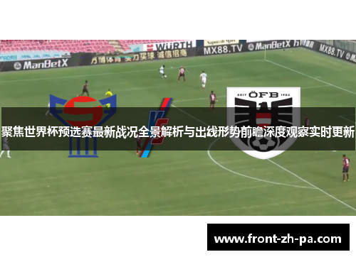 聚焦世界杯预选赛最新战况全景解析与出线形势前瞻深度观察实时更新 聚焦世界杯预选赛最新战况全景解析与出线形势前瞻深度观察实时更新