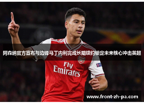 阿森纳官方宣布与边锋马丁内利完成长期续约锁定未来核心冲击英超 阿森纳官方宣布与边锋马丁内利完成长期续约锁定未来核心冲击英超