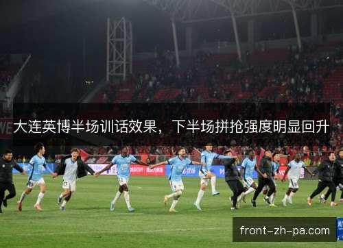 大连英博半场训话效果，下半场拼抢强度明显回升