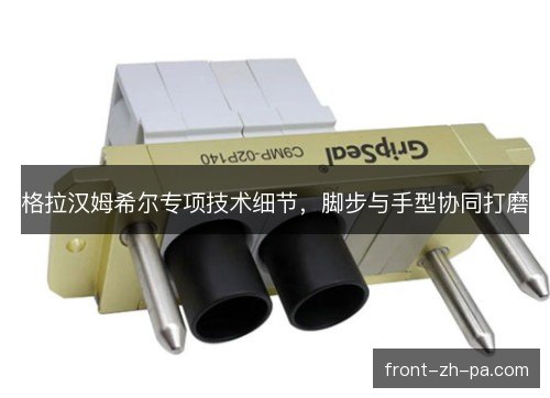 格拉汉姆希尔专项技术细节，脚步与手型协同打磨