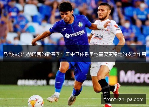 马约拉尔与赫塔费的新赛季:三中卫体系里他需要更稳定的支点作用 马约拉尔与赫塔费的新赛季:三中卫体系里他需要更稳定的支点作用